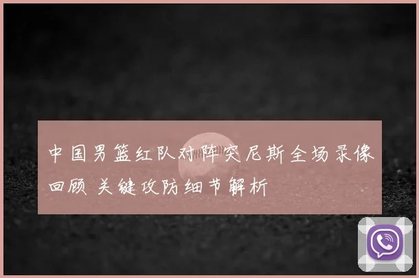 中国男篮红队对阵突尼斯全场录像回顾 关键攻防细节解析