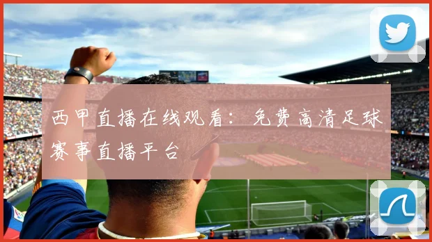 西甲直播在线观看：免费高清足球赛事直播平台