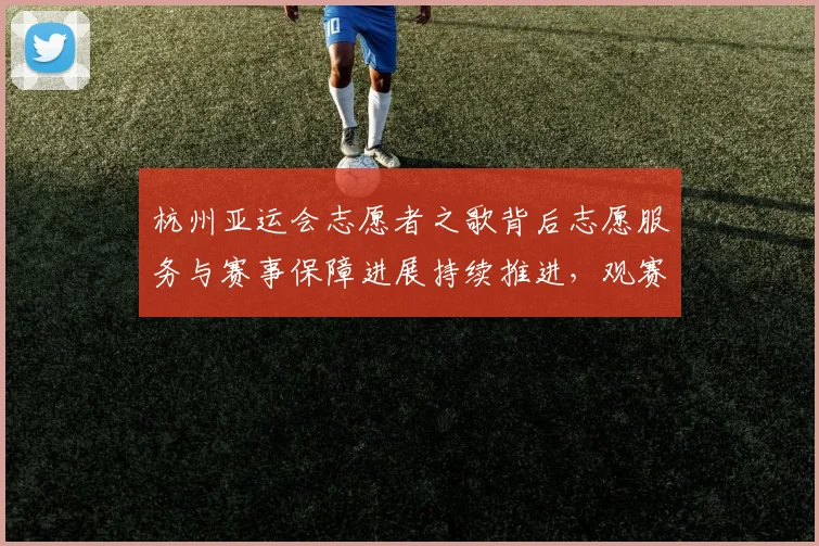 杭州亚运会志愿者之歌背后志愿服务与赛事保障进展持续推进，观赛体验与文明氛围同步提升