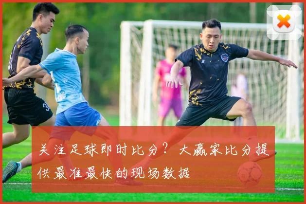 关注足球即时比分？大赢家比分提供最准最快的现场数据