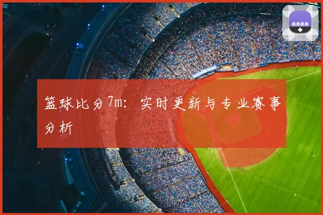 篮球比分7m：实时更新与专业赛事分析