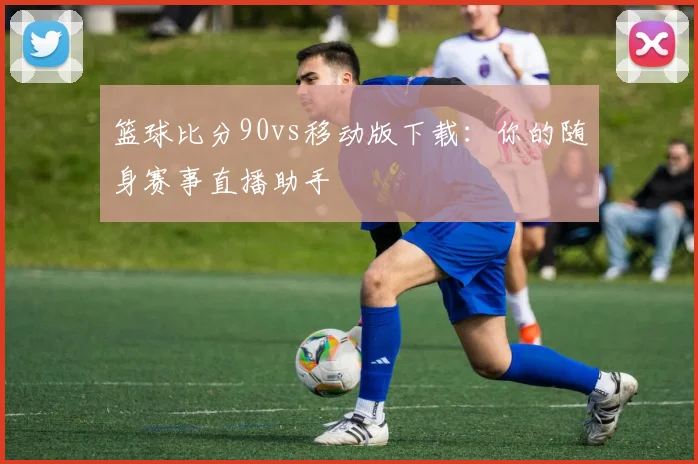 篮球比分90vs移动版下载：你的随身赛事直播助手