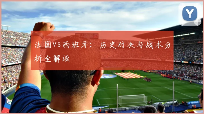 法国vs西班牙：历史对决与战术分析全解读