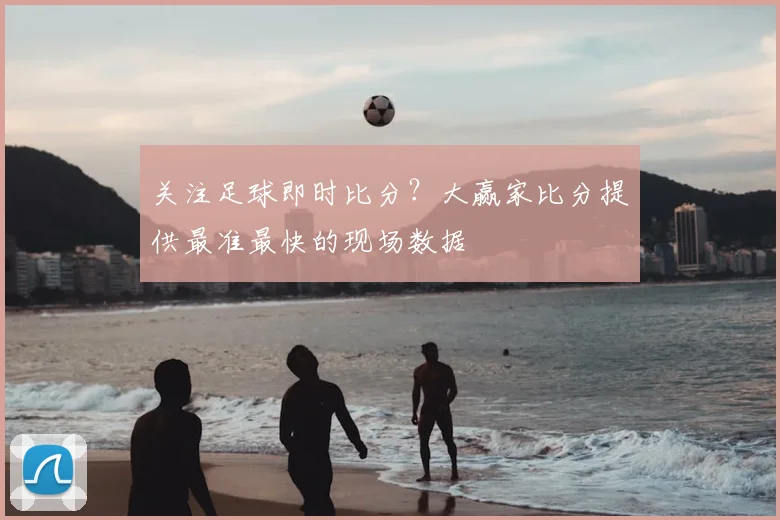关注足球即时比分？大赢家比分提供最准最快的现场数据