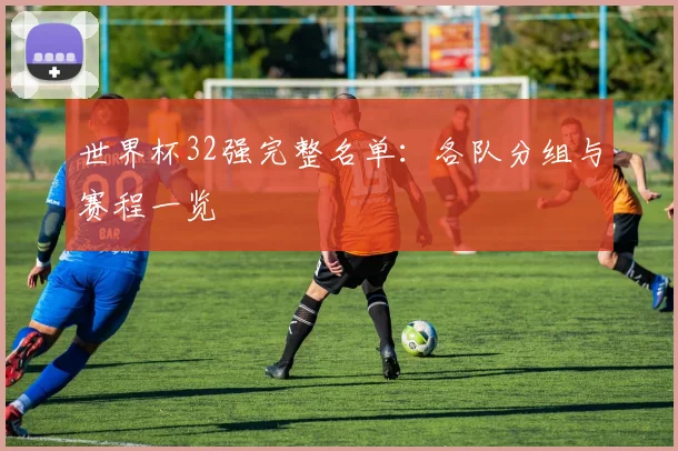 世界杯32强完整名单：各队分组与赛程一览