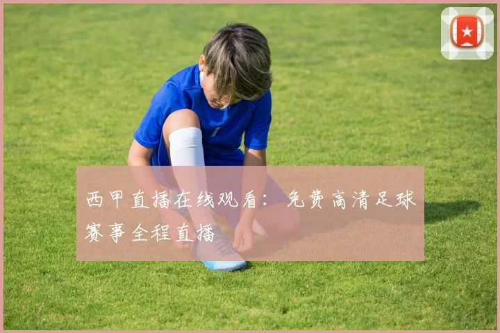 西甲直播在线观看：免费高清足球赛事全程直播