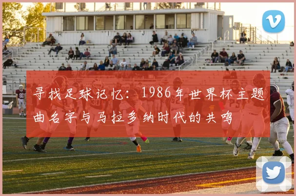 寻找足球记忆：1986年世界杯主题曲名字与马拉多纳时代的共鸣