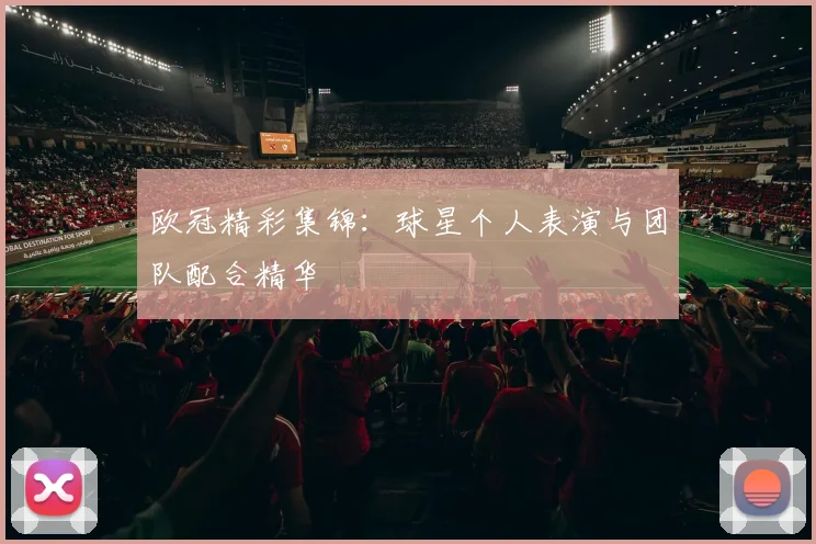 欧冠精彩集锦：球星个人表演与团队配合精华