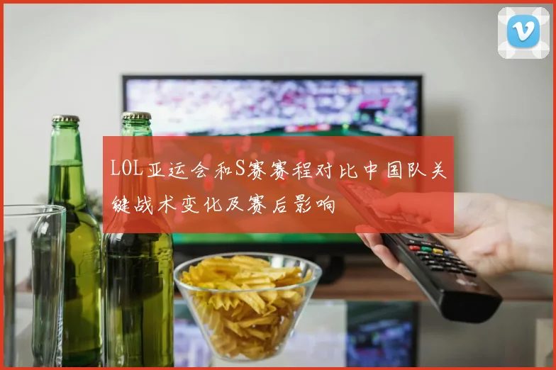 LOL亚运会和S赛赛程对比中国队关键战术变化及赛后影响