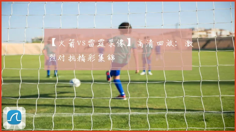 【火箭vs雷霆录像】高清回放:激烈对抗精彩集锦