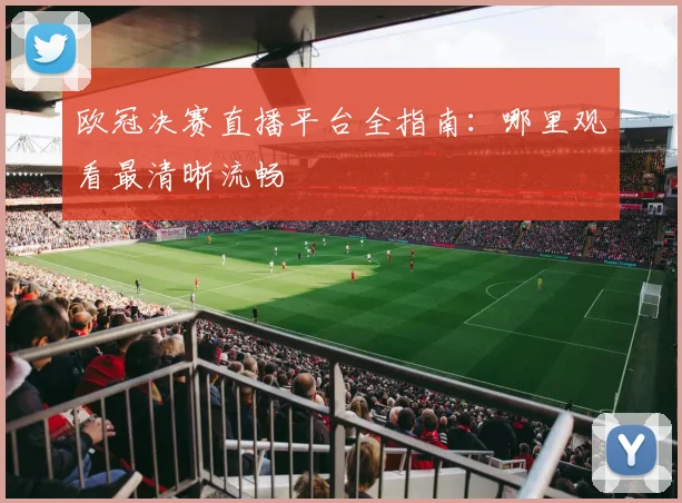 欧冠决赛直播平台全指南：哪里观看最清晰流畅
