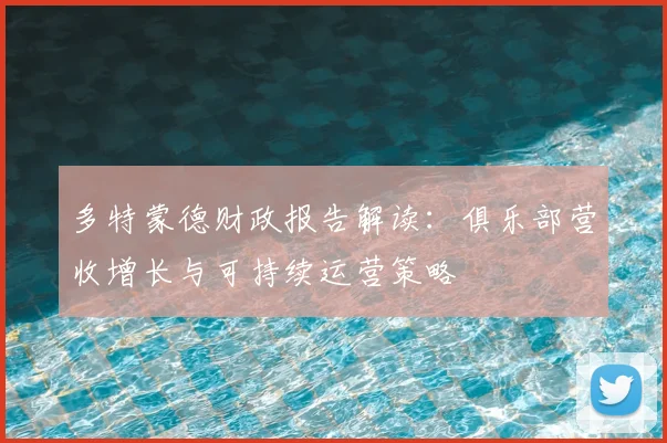 多特蒙德财政报告解读:俱乐部营收增长与可持续运营策略